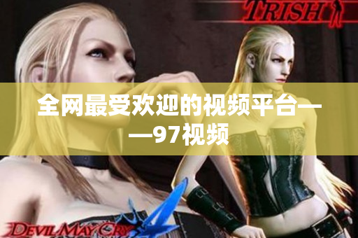 全网最受欢迎的视频平台——97视频