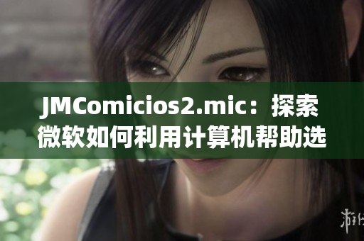 JMComicios2.mic：探索微软如何利用计算机帮助选举