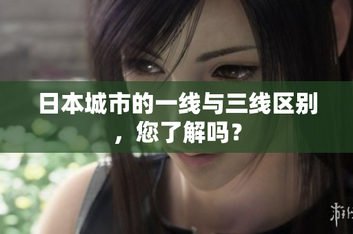 日本城市的一线与三线区别，您了解吗？