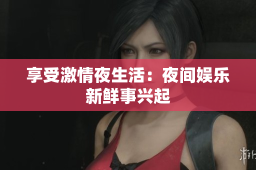 享受激情夜生活：夜间娱乐新鲜事兴起