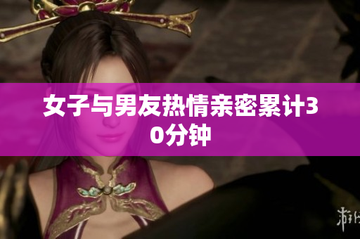 女子与男友热情亲密累计30分钟