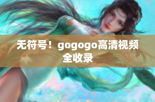 无符号！gogogo高清视频全收录