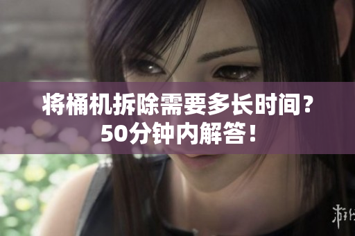 将桶机拆除需要多长时间？50分钟内解答！