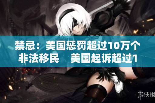 禁忌：美国惩罚超过10万个非法移民    美国起诉超过10万非法移民