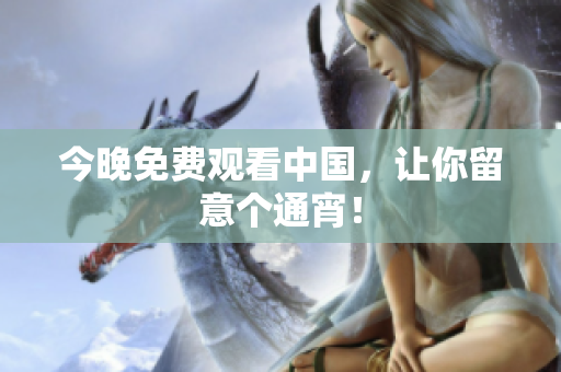 今晚免费观看中国，让你留意个通宵！