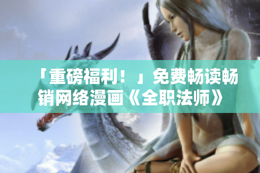 「重磅福利！」免费畅读畅销网络漫画《全职法师》