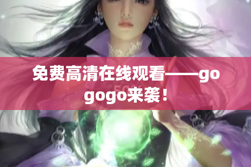 免费高清在线观看——gogogo来袭！
