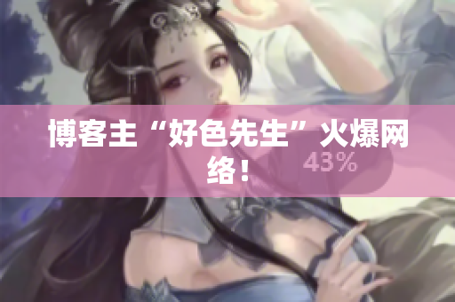 博客主“好色先生”火爆网络！