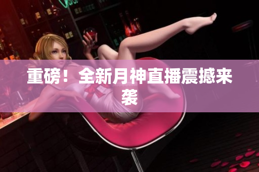 重磅！全新月神直播震撼来袭