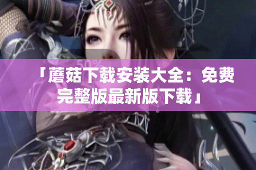 「蘑菇下载安装大全：免费完整版最新版下载」
