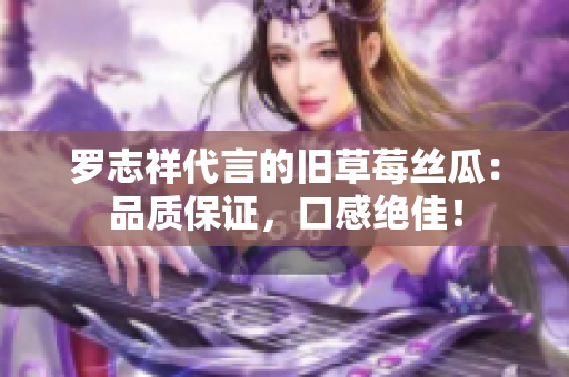 罗志祥代言的旧草莓丝瓜：品质保证，口感绝佳！