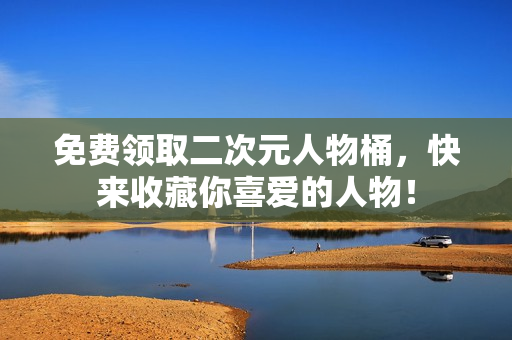 免费领取二次元人物桶，快来收藏你喜爱的人物！