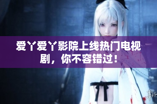 爱丫爱丫影院上线热门电视剧，你不容错过！