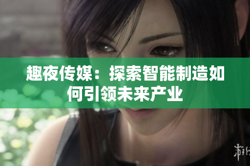趣夜传媒：探索智能制造如何引领未来产业