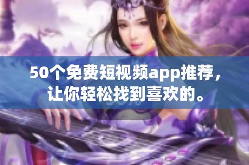 50个免费短视频app推荐，让你轻松找到喜欢的。
