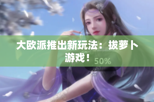 大欧派推出新玩法：拔萝卜游戏！