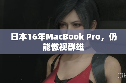 日本16年MacBook Pro，仍能傲视群雄