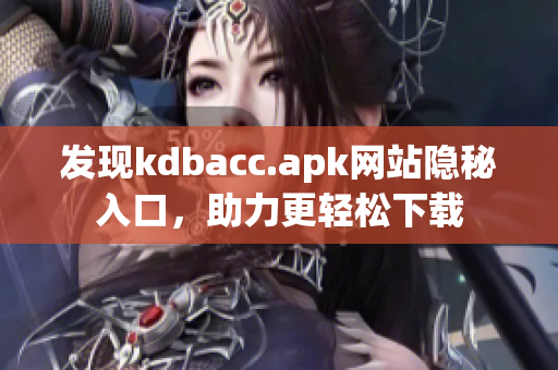 发现kdbacc.apk网站隐秘入口，助力更轻松下载