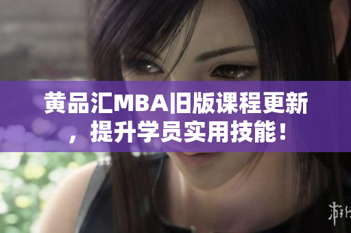 黄品汇MBA旧版课程更新，提升学员实用技能！