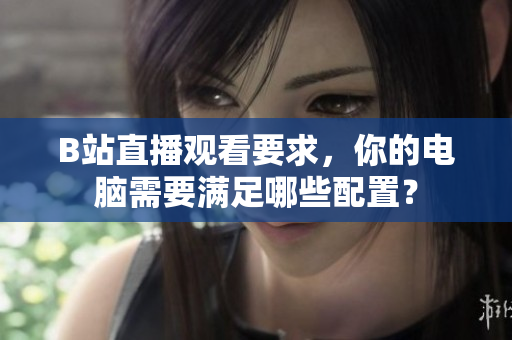 B站直播观看要求，你的电脑需要满足哪些配置？