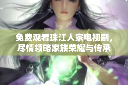 免费观看珠江人家电视剧，尽情领略家族荣耀与传承