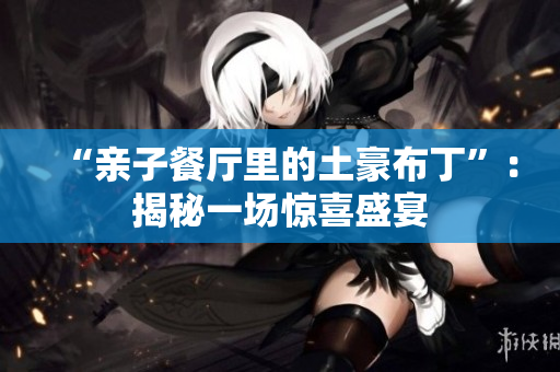 “亲子餐厅里的土豪布丁”：揭秘一场惊喜盛宴