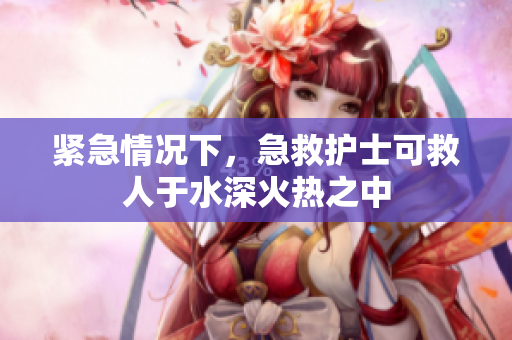 紧急情况下，急救护士可救人于水深火热之中