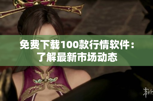 免费下载100款行情软件：了解最新市场动态