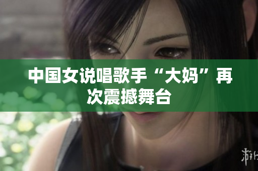 中国女说唱歌手“大妈”再次震撼舞台