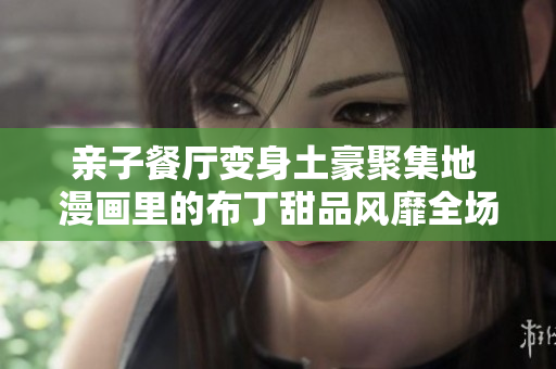 亲子餐厅变身土豪聚集地 漫画里的布丁甜品风靡全场