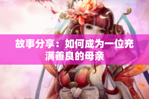 故事分享：如何成为一位充满善良的母亲