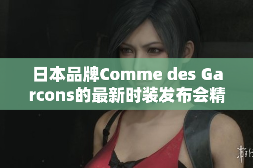 日本品牌Comme des Garcons的最新时装发布会精彩纷呈！