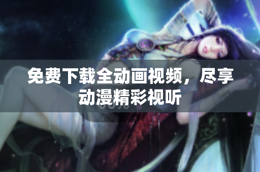 免费下载全动画视频，尽享动漫精彩视听