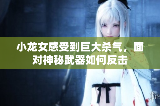 小龙女感受到巨大杀气，面对神秘武器如何反击