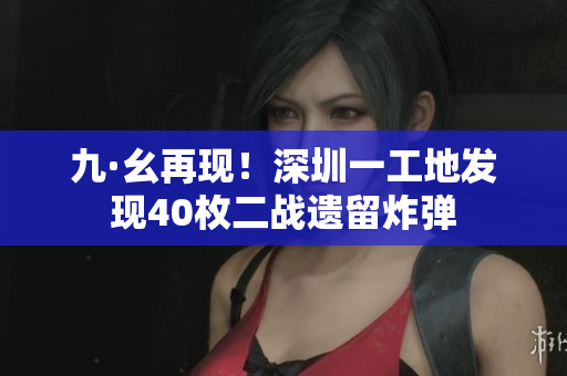 九·幺再现！深圳一工地发现40枚二战遗留炸弹