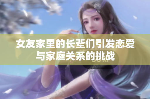 女友家里的长辈们引发恋爱与家庭关系的挑战