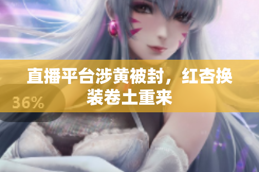 直播平台涉黄被封，红杏换装卷土重来