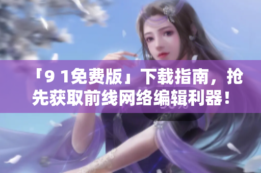 「9 1免费版」下载指南，抢先获取前线网络编辑利器！