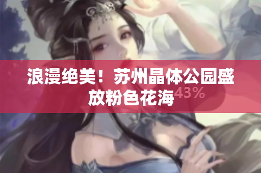 浪漫绝美！苏州晶体公园盛放粉色花海