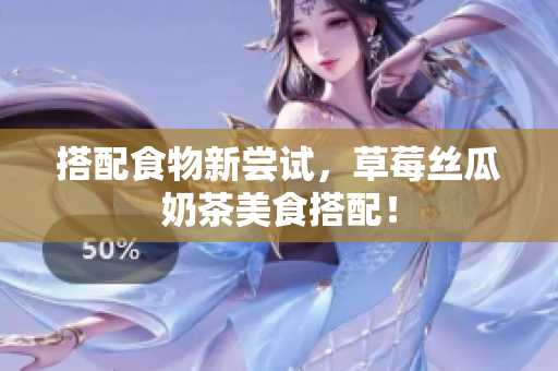 搭配食物新尝试，草莓丝瓜奶茶美食搭配！