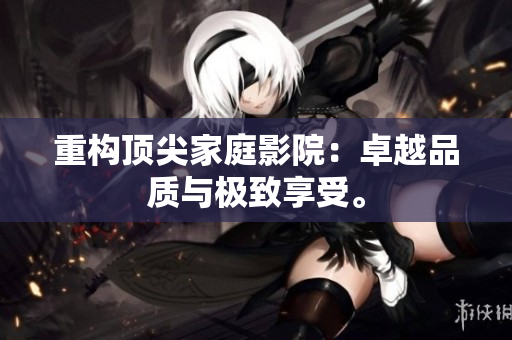 重构顶尖家庭影院：卓越品质与极致享受。