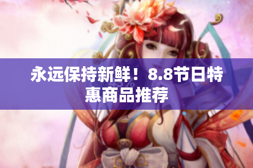 永远保持新鲜！8.8节日特惠商品推荐