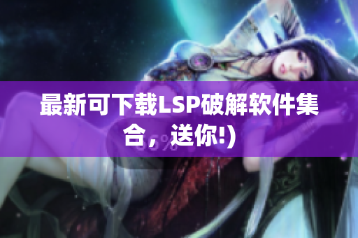 最新可下载LSP破解软件集合，送你!)