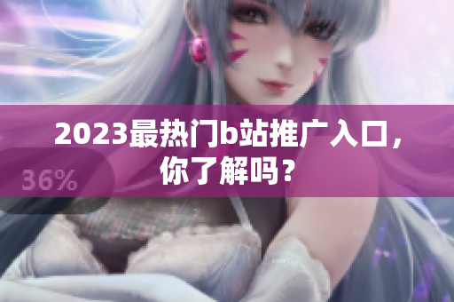 2023最热门b站推广入口，你了解吗？