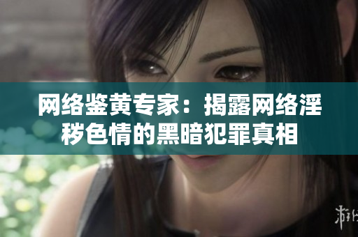 网络鉴黄专家：揭露网络淫秽色情的黑暗犯罪真相