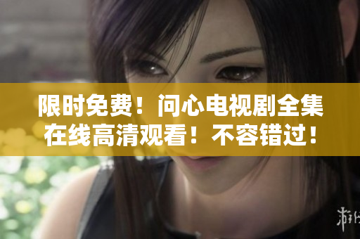 限时免费！问心电视剧全集在线高清观看！不容错过！
