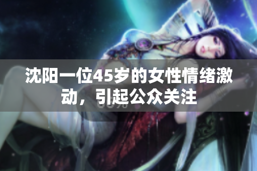 沈阳一位45岁的女性情绪激动，引起公众关注