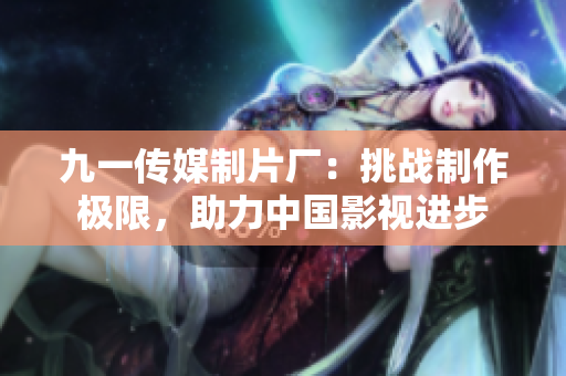 九一传媒制片厂：挑战制作极限，助力中国影视进步