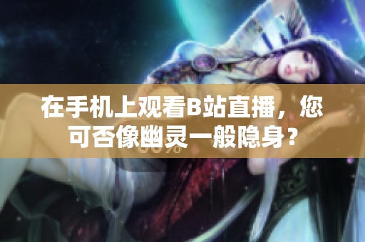 在手机上观看B站直播，您可否像幽灵一般隐身？