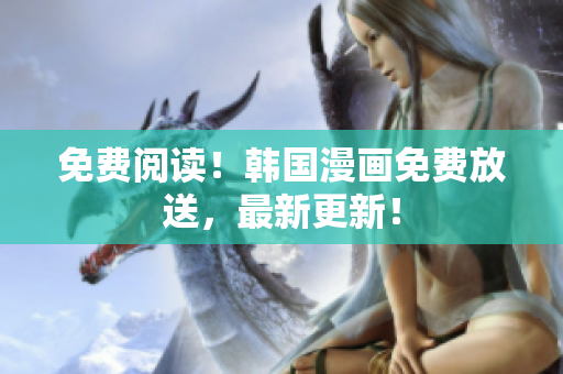 免费阅读！韩国漫画免费放送，最新更新！